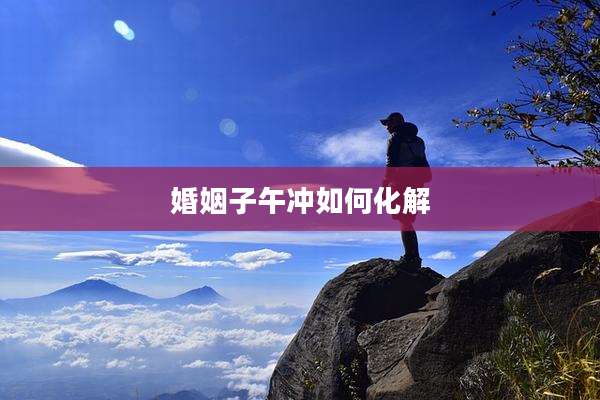 婚姻子午冲如何化解