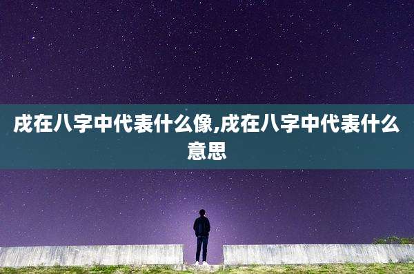 戌在八字中代表什么像,戌在八字中代表什么意思