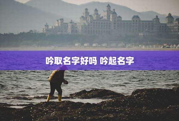 吟取名字好吗 吟起名字