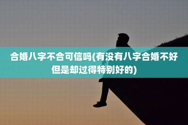 合婚八字不合可信吗(有没有八字合婚不好但是却过得特别好的)