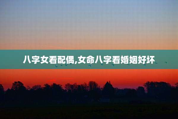 八字女看配偶,女命八字看婚姻好坏