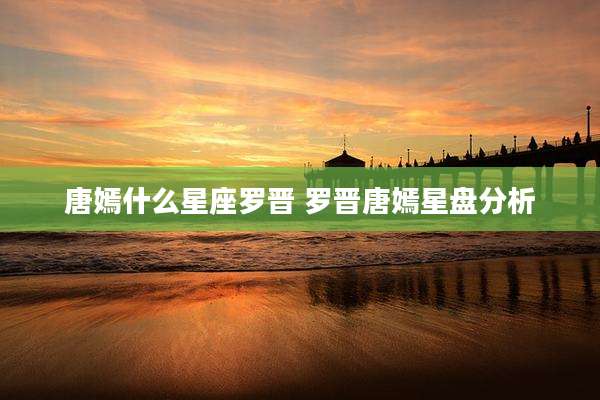 唐嫣什么星座罗晋 罗晋唐嫣星盘分析