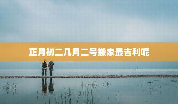 正月初二几月二号搬家最吉利呢