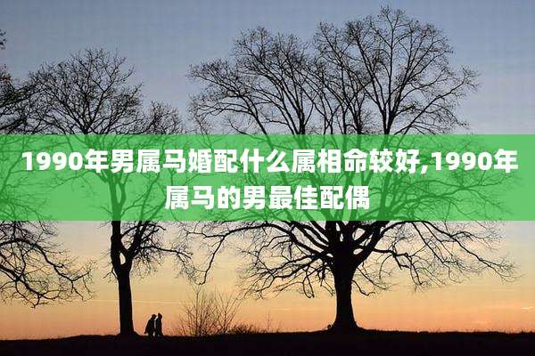 1990年男属马婚配什么属相命较好,1990年属马的男最佳配偶