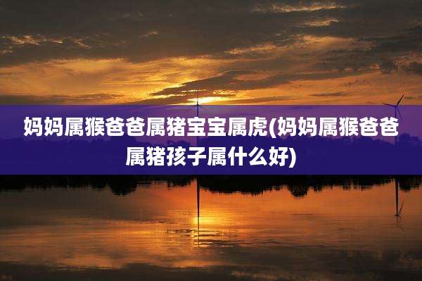 妈妈属猴爸爸属猪宝宝属虎(妈妈属猴爸爸属猪孩子属什么好)