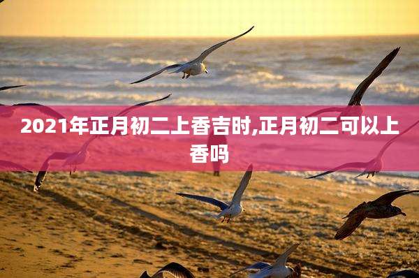 2021年正月初二上香吉时,正月初二可以上香吗