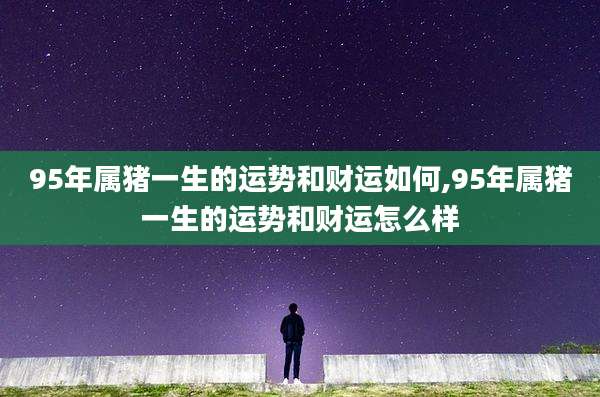 95年属猪一生的运势和财运如何,95年属猪一生的运势和财运怎么样