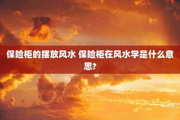 保险柜的摆放风水 保险柜在风水学是什么意思?