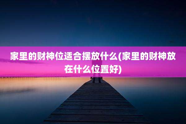 家里的财神位适合摆放什么(家里的财神放在什么位置好)