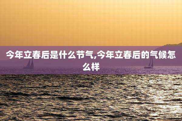 今年立春后是什么节气,今年立春后的气候怎么样