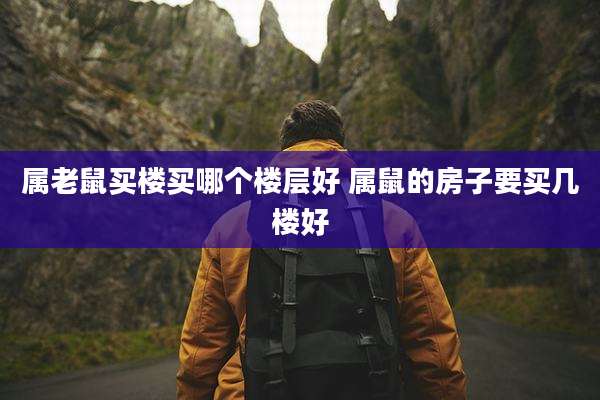 属老鼠买楼买哪个楼层好 属鼠的房子要买几楼好