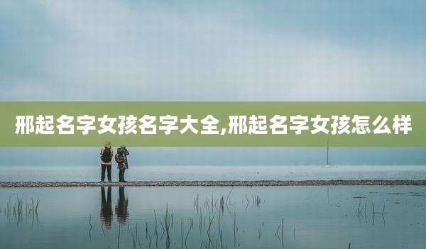 邢起名字女孩名字大全,邢起名字女孩怎么样