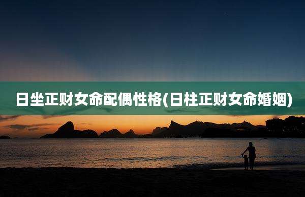 日坐正财女命配偶性格(日柱正财女命婚姻)