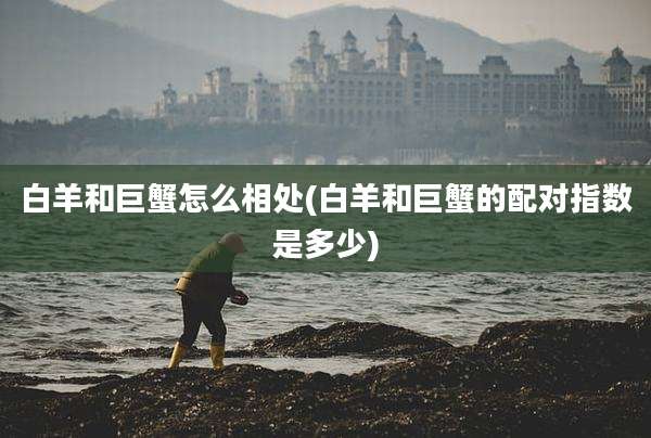 白羊和巨蟹怎么相处(白羊和巨蟹的配对指数是多少)