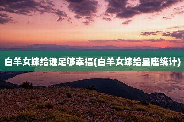 白羊女嫁给谁足够幸福(白羊女嫁给星座统计)