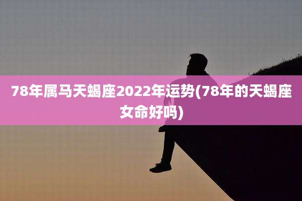78年属马天蝎座2022年运势(78年的天蝎座女命好吗)