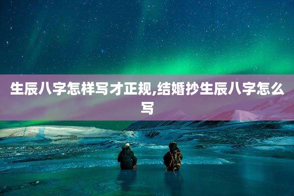生辰八字怎样写才正规,结婚抄生辰八字怎么写