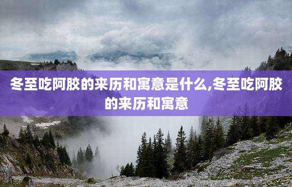 冬至吃阿胶的来历和寓意是什么,冬至吃阿胶的来历和寓意