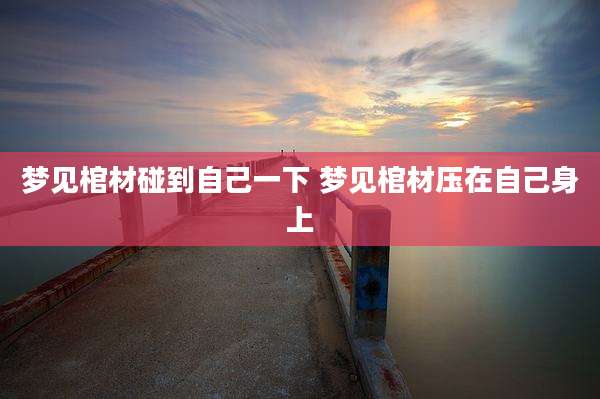 梦见棺材碰到自己一下 梦见棺材压在自己身上