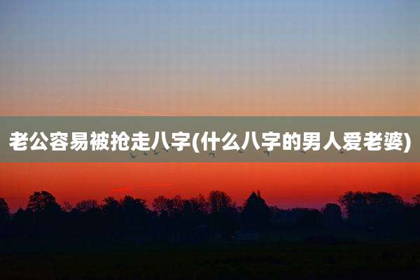 老公容易被抢走八字(什么八字的男人爱老婆)