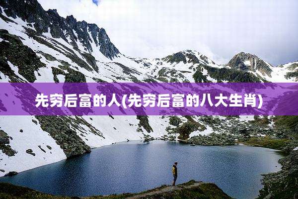 先穷后富的人(先穷后富的八大生肖)