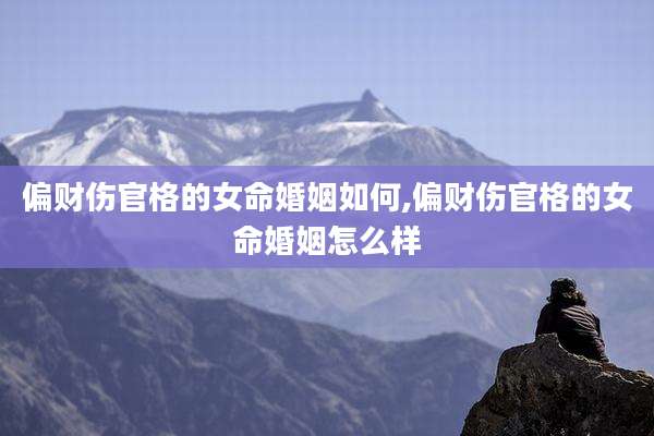 偏财伤官格的女命婚姻如何,偏财伤官格的女命婚姻怎么样
