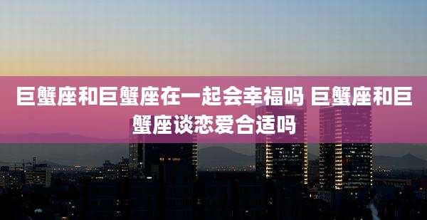 巨蟹座和巨蟹座在一起会幸福吗 巨蟹座和巨蟹座谈恋爱合适吗