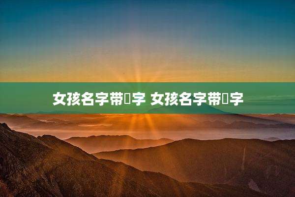 女孩名字带翯字 女孩名字带莯字