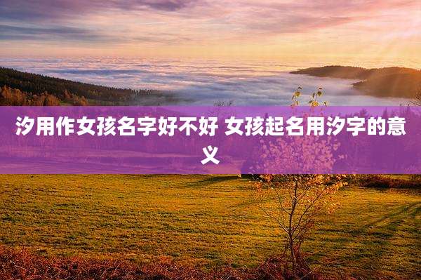 汐用作女孩名字好不好 女孩起名用汐字的意义