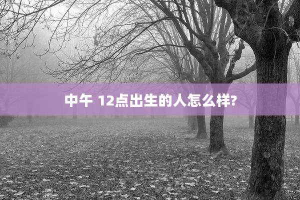 中午 12点出生的人怎么样?