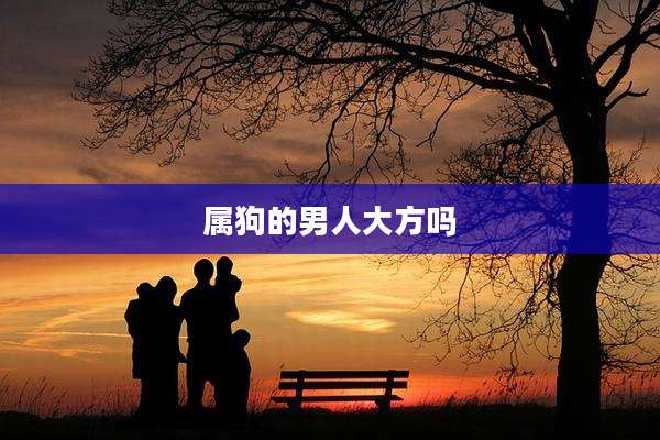 属狗的男人大方吗