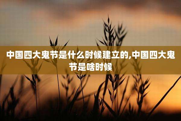 中国四大鬼节是什么时候建立的,中国四大鬼节是啥时候