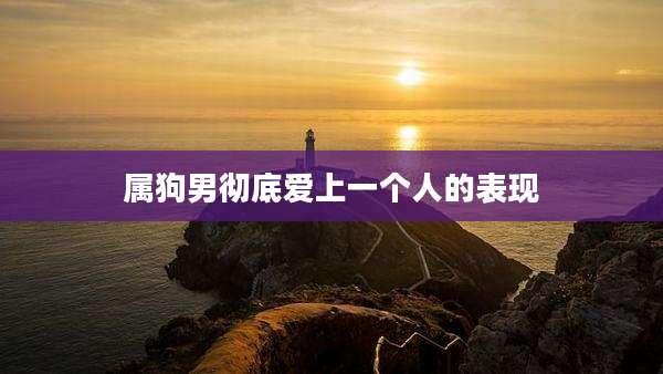 属狗男彻底爱上一个人的表现