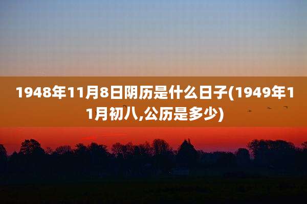 1948年11月8日阴历是什么日子(1949年11月初八,公历是多少)