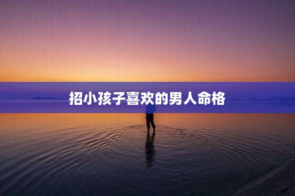 招小孩子喜欢的男人命格