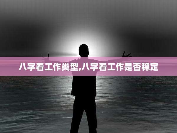 八字看工作类型,八字看工作是否稳定