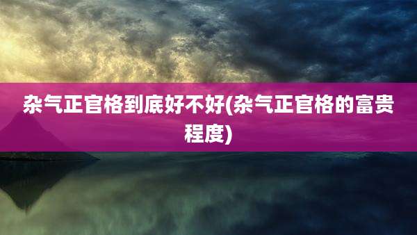 杂气正官格到底好不好(杂气正官格的富贵程度)