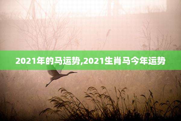 2021年的马运势,2021生肖马今年运势