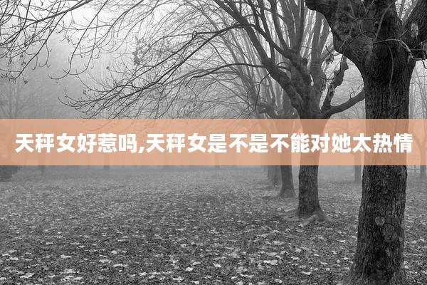 天秤女好惹吗,天秤女是不是不能对她太热情