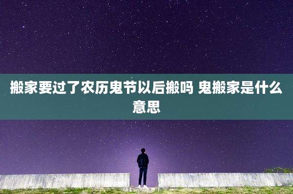 搬家要过了农历鬼节以后搬吗 鬼搬家是什么意思