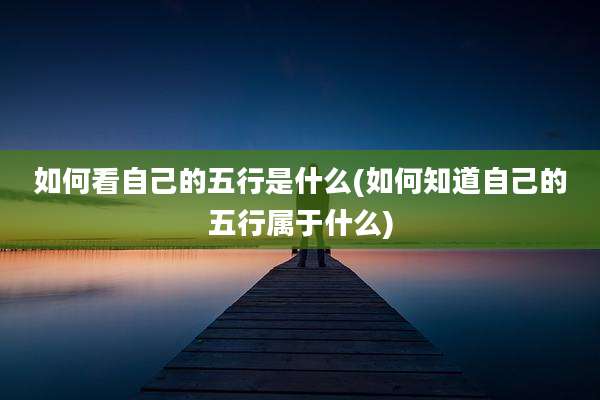如何看自己的五行是什么(如何知道自己的五行属于什么)