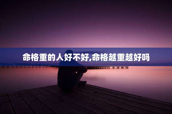 命格重的人好不好,命格越重越好吗
