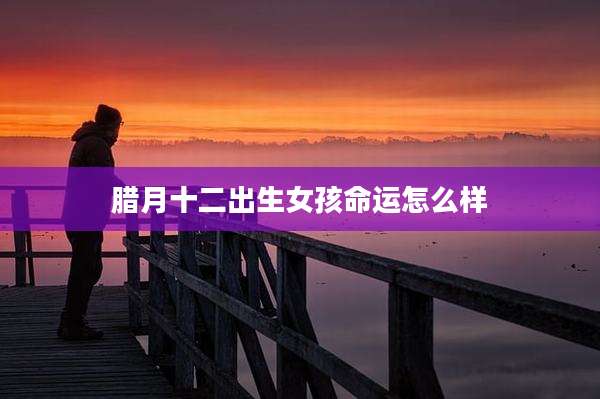 腊月十二出生女孩命运怎么样