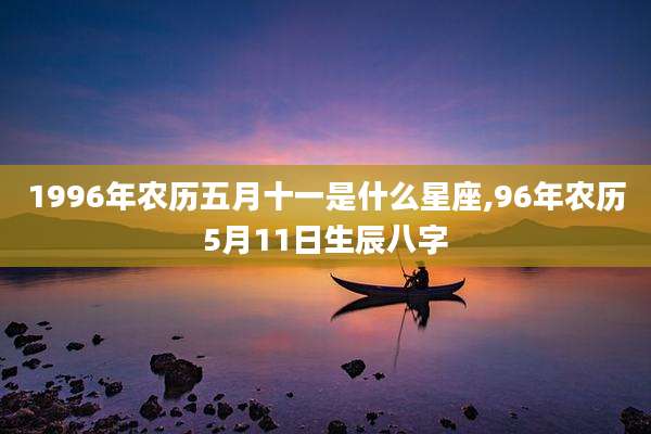 1996年农历五月十一是什么星座,96年农历5月11日生辰八字