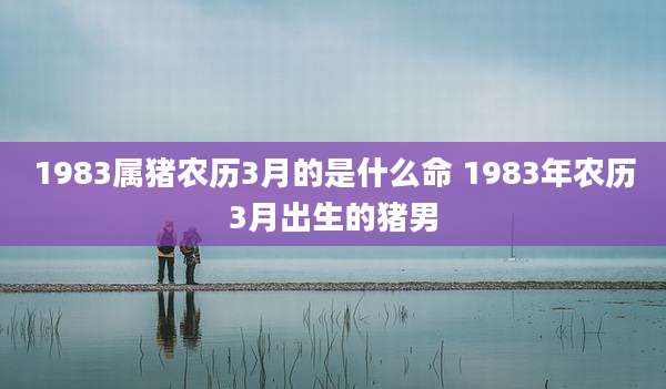 1983属猪农历3月的是什么命 1983年农历3月出生的猪男