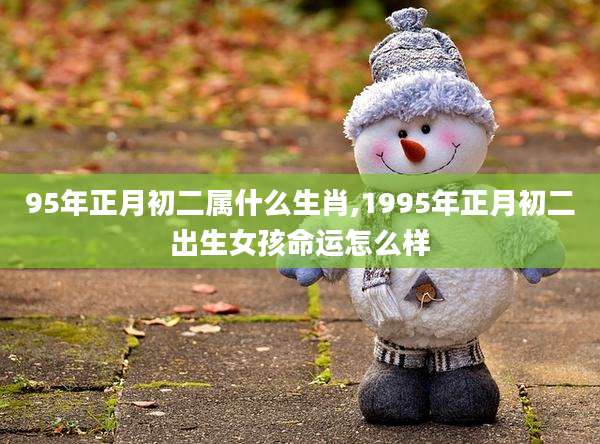 95年正月初二属什么生肖,1995年正月初二出生女孩命运怎么样