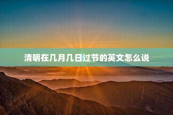 清明在几月几日过节的英文怎么说