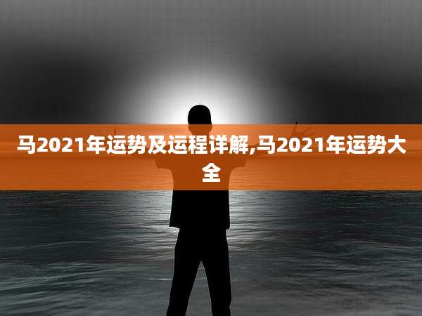 马2021年运势及运程详解,马2021年运势大全