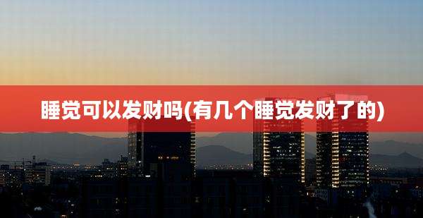 睡觉可以发财吗(有几个睡觉发财了的)