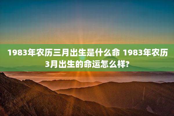 1983年农历三月出生是什么命 1983年农历3月出生的命运怎么样?